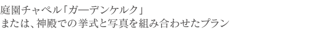 庭園チャペル「ガーデンケルク」または、神殿での挙式と写真を組み合わせたプラン。