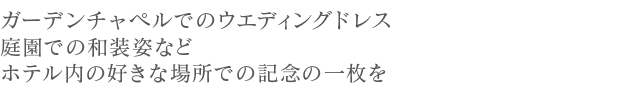 ガーデンチャペルでのウエディングドレス、庭園での打ち掛け姿などホテル内の好きな場所での記念の一枚を。