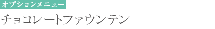 オプションメニュー チョコレートマウンテン